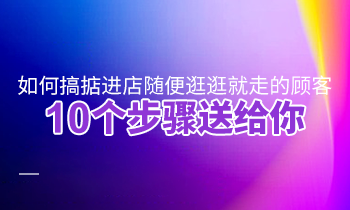 如何搞掂進店隨便逛逛就走的顧客？10個步驟送給你