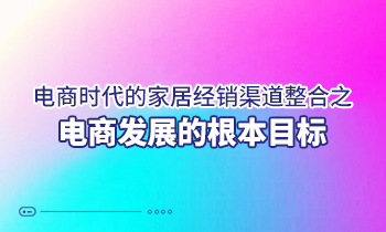 電商時代的家居經(jīng)銷渠道整合之電商發(fā)展的根本目標