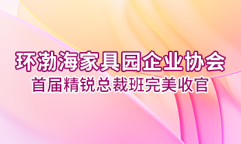 環(huán)渤海家具園企業(yè)協(xié)會首屆精銳總裁班完美收官！